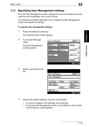 Page 360Utility mode11
362/282/222 11-19
Utility mode
Chapter 11
11.3 Specifying User Management settings
From the User Management screen, settings for more comfortable use of the 
machine can be specified, such as the volume.
The following procedure describes how to display the User Management 
screen and specify its settings.
To specify user management settings
1Press the [Utility/Counter] key.
The Utility/Counter screen appears.
2Touch [User Manage-
ment].
The User Management 
screen appears.
3Select a...