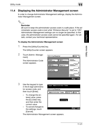 Page 362Utility mode11
362/282/222 11-21
Utility mode
Chapter 11
11.4 Displaying the Administrator Management screen
In order to change Administrator Management settings, display the Adminis-
trator Management screen.
2
Reminder 
Be sure to keep the administrator access code in a safe place. If the ad-
ministrator access code is lost while “Enhance Security” is set to “ON”, 
Administrator Management settings can no longer be specified. In this 
case, the administrator access code cannot be specified again. For...