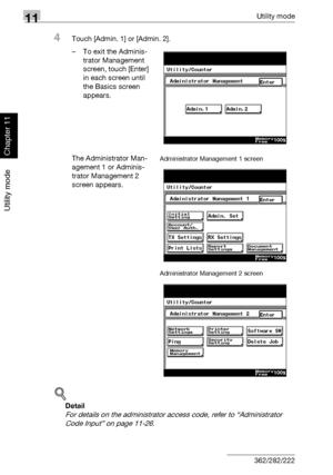 Page 36311Utility mode
11-22 362/282/222
Utility mode
Chapter 11
4Touch [Admin. 1] or [Admin. 2].
– To exit the Adminis-
trator Management 
screen, touch [Enter] 
in each screen until 
the Basics screen 
appears.
The Administrator Man-
agement 1 or Adminis-
trator Management 2 
screen appears.
!
Detail 
For details on the administrator access code, refer to “Administrator 
Code Input” on page 11-26.
Administrator Management 1 screen
Administrator Management 2 screen
Downloaded From ManualsPrinter.com Manuals 