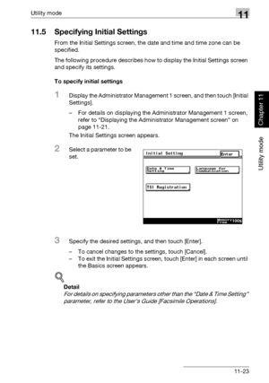 Page 364Utility mode11
362/282/222 11-23
Utility mode
Chapter 11
11.5 Specifying Initial Settings
From the Initial Settings screen, the date and time and time zone can be 
specified.
The following procedure describes how to display the Initial Settings screen 
and specify its settings.
To specify initial settings
1Display the Administrator Management 1 screen, and then touch [Initial 
Settings].
– For details on displaying the Administrator Management 1 screen, 
refer to “Displaying the Administrator Management...