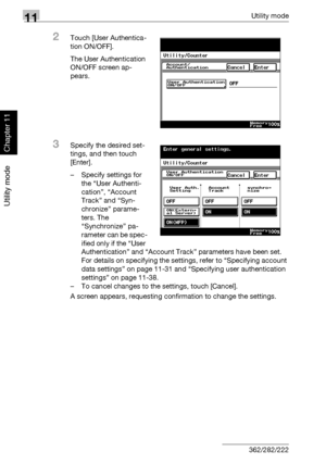 Page 36911Utility mode
11-28 362/282/222
Utility mode
Chapter 11
2Touch [User Authentica-
tion ON/OFF].
The User Authentication 
ON/OFF screen ap-
pears.
3Specify the desired set-
tings, and then touch 
[Enter].
– Specify settings for 
the “User Authenti-
cation”, “Account 
Track” and “Syn-
chronize” parame-
ters. The 
“Synchronize” pa-
rameter can be spec-
ified only if the “User 
Authentication” and “Account Track” parameters have been set. 
For details on specifying the settings, refer to “Specifying account...