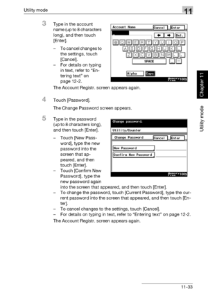 Page 374Utility mode11
362/282/222 11-33
Utility mode
Chapter 11
3Type in the account 
name (up to 8 characters 
long), and then touch 
[Enter].
– To cancel changes to 
the settings, touch 
[Cancel].
– For details on typing 
in text, refer to “En-
tering text” on 
page 12-2.
The Account Registr. screen appears again.
4Touch [Password].
The Change Password screen appears.
5Type in the password 
(up to 8 characters long), 
and then touch [Enter].
– Touch [New Pass-
word], type the new 
password into the 
screen...