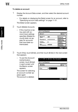 Page 37711Utility mode
11-36 362/282/222
Utility mode
Chapter 11
To delete an account
1Display the Account Data screen, and then select the desired account 
number.
– For details on displaying the Detail screen for an account, refer to 
“Specifying account data settings” on page 11-31.
The Detail screen appears.
2Touch [Delete Account].
– If this machine is be-
ing used with ac-
count track settings 
specified, [Delete Ac-
count] does not ap-
pear for accounts 
that have been au-
thenticated.
3Touch [Yes], touch...