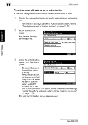 Page 38111Utility mode
11-40 362/282/222
Utility mode
Chapter 11
To register a user with external server authentication
A user can be registered when external server authentication is used.
1Display the User Authentication screen for external server authentica-
tion.
– For details on displaying the User Authentication screen, refer to 
“Specifying user authentication settings” on page 11-38.
2Touch [General Set-
tings].
The General Settings 
screen appears.
3Select the authentication 
system, and then touch...