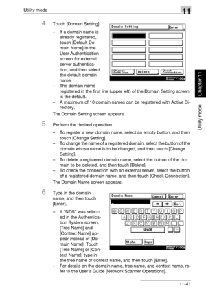 Page 382Utility mode11
362/282/222 11-41
Utility mode
Chapter 11
4Touch [Domain Setting].
– If a domain name is 
already registered, 
touch [Default Do-
main Name] in the 
User Authentication 
screen for external 
server authentica-
tion, and then select 
the default domain 
name.
– The domain name 
registered in the first line (upper left) of the Domain Setting screen 
is the default.
– A maximum of 10 domain names can be registered with Active Di-
rectory.
The Domain Setting screen appears.
5Perform the...