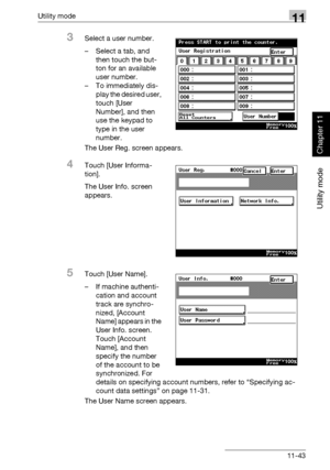 Page 384Utility mode11
362/282/222 11-43
Utility mode
Chapter 11
3Select a user number.
– Select a tab, and 
then touch the but-
ton for an available 
user number.
– To immediately dis-
play the desired user, 
touch [User 
Number], and then 
use the keypad to 
type in the user 
number.
The User Reg. screen appears.
4Touch [User Informa-
tion].
The User Info. screen 
appears.
5Touch [User Name].
– If machine authenti-
cation and account 
track are synchro-
nized, [Account 
Name] appears in the 
User Info. screen....