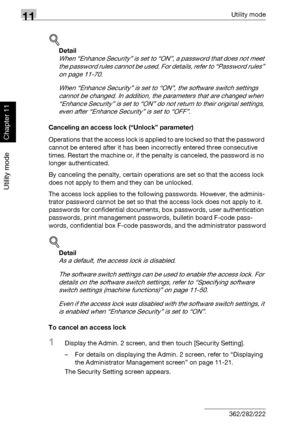 Page 40711Utility mode
11-66 362/282/222
Utility mode
Chapter 11
!
Detail 
When “Enhance Security” is set to “ON”, a password that does not meet 
the password rules cannot be used. For details, refer to “Password rules” 
on page 11-70.
When “Enhance Security” is set to “ON”, the software switch settings 
cannot be changed. In addition, the parameters that are changed when 
“Enhance Security” is set to “ON” do not return to their original settings, 
even after “Enhance Security” is set to “OFF”.
Canceling an...