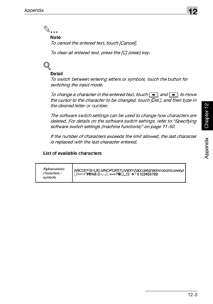 Page 416Appendix12
362/282/222 12-3
Appendix
Chapter 12
2
Note 
To cancel the entered text, touch [Cancel].
To clear all entered text, press the [C] (clear) key.
!
Detail 
To switch between entering letters or symbols, touch the button for 
switching the input mode.
To change a character in the entered text, touch   and   to move 
the cursor to the character to be changed, touch [Del.], and then type in 
the desired letter or number.
The software switch settings can be used to change how characters are 
deleted....