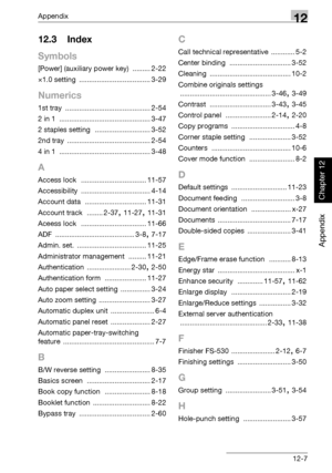 Page 420Appendix12
362/282/222 12-7
Appendix
Chapter 12
12.3 Index
Symbols
[Power] (auxiliary power key) ......... 2-22
×1.0 setting
 .................................... 3-29
Numerics
1st tray ........................................... 2-54
2 in 1
 .............................................. 3-47
2 staples setting
 ............................ 3-52
2nd tray
 .......................................... 2-54
4 in 1
 .............................................. 3-48
A
Access lock...