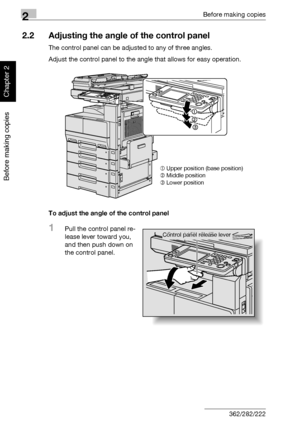 Page 692Before making copies
2-20 362/282/222
Before making copies
Chapter 2
2.2 Adjusting the angle of the control panel
The control panel can be adjusted to any of three angles.
Adjust the control panel to the angle that allows for easy operation.
To adjust the angle of the control panel
1Pull the control panel re-
lease lever toward you, 
and then push down on 
the control panel.
 Upper position (base position)
 Middle position
 Lower position
Control panel release lever
Downloaded From ManualsPrinter.com...