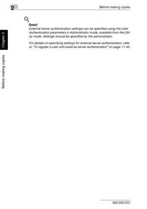 Page 852Before making copies
2-36 362/282/222
Before making copies
Chapter 2
!
Detail 
External server authentication settings can be specified using the User 
Authentication parameters in Administrator mode, available from the Util-
ity mode. Settings should be specified by the administrator.
For details on specifying settings for external server authentication, refer 
to “To register a user with external server authentication” on page 11-40.
Downloaded From ManualsPrinter.com Manuals 