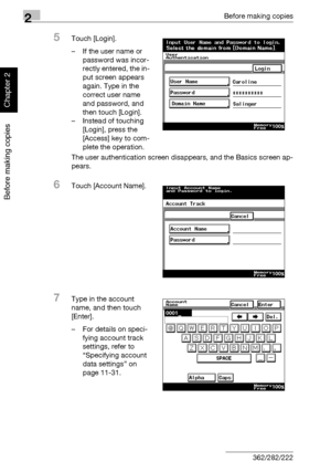 Page 912Before making copies
2-42 362/282/222
Before making copies
Chapter 2
5Touch [Login].
– If the user name or 
password was incor-
rectly entered, the in-
put screen appears 
again. Type in the 
correct user name 
and password, and 
then touch [Login].
– Instead of touching 
[Login], press the 
[Access] key to com-
plete the operation.
The user authentication screen disappears, and the Basics screen ap-
pears.
6Touch [Account Name].
7Type in the account 
name, and then touch 
[Enter].
– For details on...