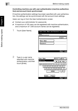 Page 992Before making copies
2-50 362/282/222
Before making copies
Chapter 2
Controlling machine use with user authentication (machine authentica-
tion) and account track synchronized
If machine authentication settings have been specified with user authentica-
tion, the settings can be synchronized with the account track settings.
Users can log on from the User Authentication screen.
0Contact your administrator for passwords.
0A maximum of 100 users can be registered with machine authentication, 
and a maximum...