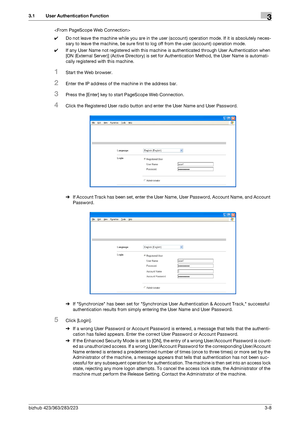 Page 118bizhub 423/363/283/2233-8
3.1 User Authentication Function3

0Do not leave the machine while you are in the user (account) operation mode. If it is absolutely neces-
sary to leave the machine, be sure first to log off from the user (account) operation mode.
0If any User Name not registered with this machine is authenticated through User Authentication when 
[ON (External Server)] (Active Directory) is set for Authentication Method, the User Name is automati-
cally registered with this machine.
1Start the...