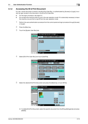 Page 120bizhub 423/363/283/2233-10
3.1 User Authentication Function3
3.1.2 Accessing the ID & Print Document
If a user, whose document is stored in the ID & Print User Box, is authenticated by [Access] or [Login], he or 
she can gain access to the document in the ID & Print User Box.
0For the logon procedure, see page 3-2.
0Do not leave the machine while you are in the user operation mode. If it is absolutely necessary to leave 
the machine, be sure first to log off from the user operation mode.
1Perform the...