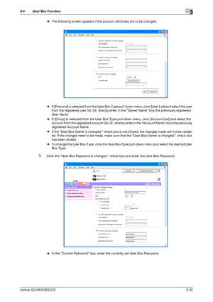 Page 140bizhub 423/363/283/2233-30
3.4 User Box Function3
%The following screen appears if the account attributes are to be changed.
%If [Personal] is selected from the User Box Type pull-down menu, click [User List] and select the user 
from the registered user list. Or, directly enter in the Owner Name box the previously registered 
User Name.
%If [Group] is selected from the User Box Type pull-down menu, click [Account List] and select the 
account from the registered account list. Or, directly enter in the...