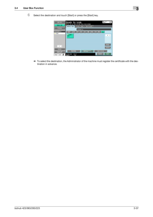 Page 147bizhub 423/363/283/2233-37
3.4 User Box Function3
6Select the destination and touch [Start] or press the [Start] key.
%To select the destination, the Administrator of the machine must register the certificate with the des-
tination in advance.
Downloaded From ManualsPrinter.com Manuals 