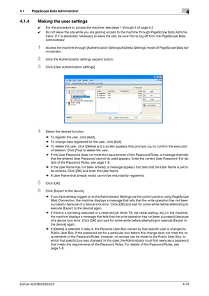 Page 157bizhub 423/363/283/2234-10
4.1 PageScope Data Administrator4
4.1.4 Making the user settings
0For the procedure to access the machine, see steps 1 through 5 of page 4-2.
0Do not leave the site while you are gaining access to the machine through PageScope Data Adminis-
trator. If it is absolutely necessary to leave the site, be sure first to log off from the PageScope Data 
Administrator.
1Access the machine through [Authentication Settings/Address Settings] mode of PageScope Data Ad-
ministrator.
2Click...