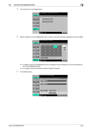 Page 47bizhub 423/363/283/2232-32
2.9 Account Track Setting Function2
4Touch [Account Track Registration].
5Select a specific Account Registration key, in which no account has been registered, and touch [Edit].
%To delete a previously registered account or change an Account Password, touch the desired Ac-
count Track Registration key.
%To change an Account Password, perform steps 6 through 8.
6Touch [Password].
Downloaded From ManualsPrinter.com Manuals 