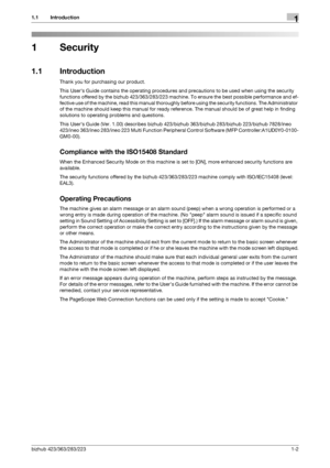 Page 6bizhub 423/363/283/2231-2
1.1 Introduction1
1 Security
1.1 Introduction
Thank you for purchasing our product.
This Users Guide contains the operating procedures and precautions to be used when using the security 
functions offered by the bizhub 423/363/283/223 machine. To ensure the best possible performance and ef-
fective use of the machine, read this manual thoroughly before using the security functions. The Administrator 
of the machine should keep this manual for ready reference. The manual should...