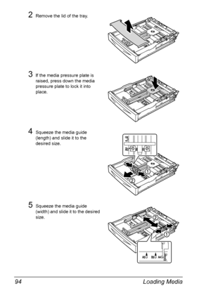 Page 104Loading Media 94
2Remove the lid of the tray.
3If the media pressure plate is 
raised, press down the media 
pressure plate to lock it into 
place.
4Squeeze the media guide 
(length) and slide it to the 
desired size.
5Squeeze the media guide 
(width) and slide it to the desired 
size.
Downloaded From ManualsPrinter.com Manuals 