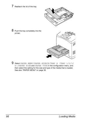 Page 108Loading Media 98
7Reattach the lid of the tray.
8Push the tray completely into the 
printer.
9Select PAPER MENU/PAPER SOURCE/TRAY X (TRAY 1/2/3/
4)/PAPER SIZE
 and PAPER TYPE in the configuration menu, and 
then select the setting for the size and type of the media that is loaded. 
See also “PAPER MENU” on page 36.
Downloaded From ManualsPrinter.com Manuals 