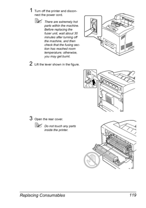 Page 129Replacing Consumables 119
1Turn off the printer and discon-
nect the power cord.
There are extremely hot 
parts within the machine. 
Before replacing the 
fuser unit, wait about 30 
minutes after turning off 
the machine, and then 
check that the fusing sec-
tion has reached room 
temperature; otherwise, 
you may get burnt.
2Lift the lever shown in the figure.
3Open the rear cover.
Do not touch any parts 
inside the printer.
Downloaded From ManualsPrinter.com Manuals 