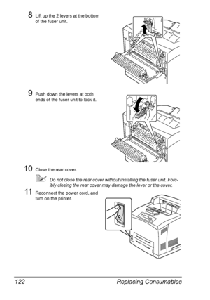 Page 132Replacing Consumables 122
8Lift up the 2 levers at the bottom 
of the fuser unit.
9Push down the levers at both 
ends of the fuser unit to lock it.
10Close the rear cover.
Do not close the rear cover without installing the fuser unit. Forc-
ibly closing the rear cover may damage the lever or the cover. 
11Reconnect the power cord, and 
turn on the printer.
Downloaded From ManualsPrinter.com Manuals 