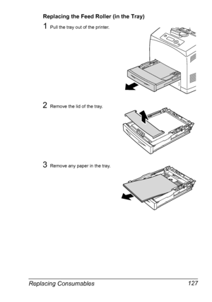 Page 137Replacing Consumables 127
Replacing the Feed Roller (in the Tray)
1Pull the tray out of the printer.
2Remove the lid of the tray.
3Remove any paper in the tray.
Downloaded From ManualsPrinter.com Manuals 