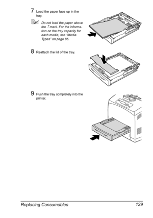 Page 139Replacing Consumables 129
7Load the paper face up in the 
tray.
Do not load the paper above 
the 
↑ mark. For the informa-
tion on the tray capacity for 
each media, see “Media 
Types” on page 85. 
8Reattach the lid of the tray.
9Push the tray completely into the 
printer. 
Downloaded From ManualsPrinter.com Manuals 