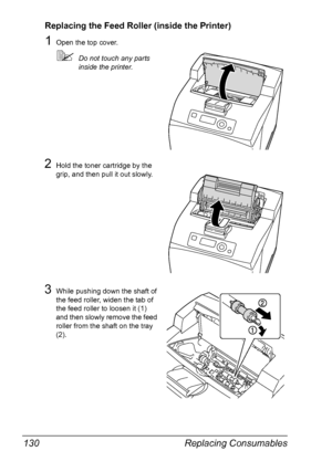 Page 140Replacing Consumables 130
Replacing the Feed Roller (inside the Printer)
1Open the top cover.
Do not touch any parts 
inside the printer.
2Hold the toner cartridge by the 
grip, and then pull it out slowly.
3While pushing down the shaft of 
the feed roller, widen the tab of 
the feed roller to loosen it (1) 
and then slowly remove the feed 
roller from the shaft on the tray 
(2).
Downloaded From ManualsPrinter.com Manuals 