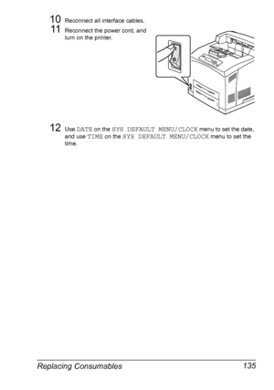 Page 145Replacing Consumables 135
10Reconnect all interface cables.
11Reconnect the power cord, and 
turn on the printer.
12Use DATE on the SYS DEFAULT MENU/CLOCK menu to set the date, 
and use 
TIME on the SYS DEFAULT MENU/CLOCK menu to set the 
time.
Downloaded From ManualsPrinter.com Manuals 