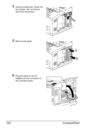 Page 212CompactFlash 202
4Using a screwdriver, loosen the 
two screws. (Do not remove 
them from the printer.)
5Remove the panel.
6Plug the cable on the CF 
Adapter into the connector on 
the controller board.
Downloaded From ManualsPrinter.com Manuals 