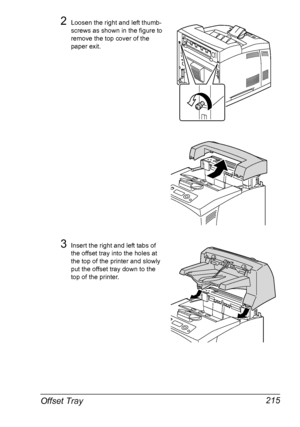 Page 225Offset Tray 215
2Loosen the right and left thumb-
screws as shown in the figure to 
remove the top cover of the 
paper exit. 
3Insert the right and left tabs of 
the offset tray into the holes at 
the top of the printer and slowly 
put the offset tray down to the 
top of the printer.
Downloaded From ManualsPrinter.com Manuals 