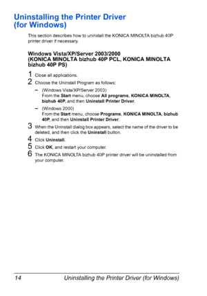 Page 24Uninstalling the Printer Driver (for Windows) 14
Uninstalling the Printer Driver 
(for Windows)
This section describes how to uninstall the KONICA MINOLTA bizhub 40P 
printer driver if necessary.
Windows Vista/XP/Server 2003/2000 
(KONICA MINOLTA bizhub 40P PCL, KONICA MINOLTA 
bizhub 40P PS)
1Close all applications.
2Choose the Uninstall Program as follows:
–(Windows Vista/XP/Server 2003)
From the Start menu, choose All programs, KONICA MINOLTA, 
bizhub 40P, and then Uninstall Printer Driver.
–(Windows...