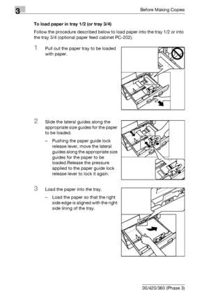 Page 1143Before Making Copies
3-54 bizhub 500/420/360 (Phase 3)To load paper in tray 1/2 (or tray 3/4)
Follow the procedure described below to load paper into the tray 1/2 or into 
the tray 3/4 (optional paper feed cabinet PC-202).
1Pull out the paper tray to be loaded 
with paper.
2Slide the lateral guides along the 
appropriate size guides for the paper 
to be loaded.
– Pushing the paper guide lock 
release lever, move the lateral 
guides along the appropriate size 
guides for the paper to be 
loaded.Release...