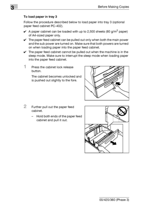 Page 1163Before Making Copies
3-56 bizhub 500/420/360 (Phase 3)To load paper in tray 3
Follow the procedure described below to load paper into tray 3 (optional 
paper feed cabinet PC-402).
0A paper cabinet can be loaded with up to 2,500 sheets (80 g/m
2 paper) 
of A4-sized paper only.
0The paper feed cabinet can be pulled out only when both the main power 
and the sub power are turned on. Make sure that both powers are turned 
on when loading paper into the paper feed cabinet.
0The paper feed cabinet cannot be...