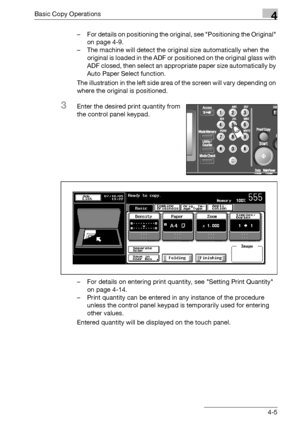 Page 133Basic Copy Operations4
bizhub 500/420/360 (Phase 3) 4-5– For details on positioning the original, see Positioning the Original 
on page 4-9.
– The machine will detect the original size automatically when the 
original is loaded in the ADF or positioned on the original glass with 
ADF closed, then select an appropriate paper size automatically by 
Auto Paper Select function.
The illustration in the left side area of the screen will vary depending on 
where the original is positioned.
3Enter the desired...