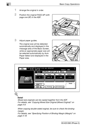 Page 1384Basic Copy Operations
4-10 bizhub 500/420/360 (Phase 3)
1Arrange the original in order.
2Position the original FACE UP (with 
page one UP) in the ADF.
3Adjust paper guides.
The original size will be detected 
automatically and displayed in the 
message area of the Basic Screen, 
while an appropriate paper size will 
be selected automatically by Auto 
Paper Select and displayed in the 
Paper area.
!
Detail 
Mixed size originals can be copied together from the ADF.
For details, see Copying Mixed Size...