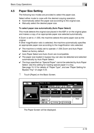 Page 147Basic Copy Operations4
bizhub 500/420/360 (Phase 3) 4-19
4.5 Paper Size Setting
The following two modes are provided to select the paper size.
Select either mode to cope with the desired copying operation.
-Automatically select the paper size according to the original size.
-Manually select the desired paper size.
To select paper size automatically (Auto Paper Select)
This mode detects the original size placed in the ADF or on the original glass 
and makes a copy of an appropriate paper size selected...