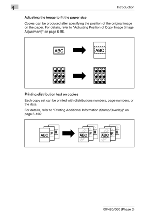 Page 281Introduction
1-12 bizhub 500/420/360 (Phase 3)Adjusting the image to fit the paper size
Copies can be produced after specifying the position of the original image 
on the paper. For details, refer to Adjusting Position of Copy Image (Image 
Adjustment) on page 6-96.
Printing distribution text on copies
Each copy set can be printed with distributions numbers, page numbers, or 
the date.
For details, refer to Printing Additional Information (Stamp/Overlay) on 
page 6-102.
Downloaded From...