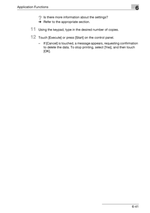 Page 283Application Functions6
bizhub 500/420/360 (Phase 3) 6-41
?Is there more information about the settings?
%Refer to the appropriate section.
11Using the keypad, type in the desired number of copies.
12Touch [Execute] or press [Start] on the control panel.
– If [Cancel] is touched, a message appears, requesting confirmation 
to delete the data. To stop printing, select [Yes], and then touch 
[OK].
Downloaded From ManualsPrinter.com Manuals 