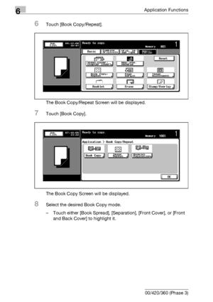 Page 2886Application Functions
6-46 bizhub 500/420/360 (Phase 3)
6Touch [Book Copy/Repeat].
The Book Copy/Repeat Screen will be displayed.
7Touch [Book Copy].
The Book Copy Screen will be displayed.
8Select the desired Book Copy mode.
– Touch either [Book Spread], [Separation], [Front Cover], or [Front 
and Back Cover] to highlight it.
Downloaded From ManualsPrinter.com Manuals 