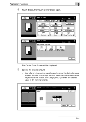 Page 333Application Functions6
bizhub 500/420/360 (Phase 3) 6-91
4Touch [Erase], then touch [Center Erase] again.
The Center Erase Screen will be displayed.
5Specify the erasure amount.
– Use [+] and [–], or control panel keypad to enter the desired erasure 
amount. In order to specify a fraction, touch the bidirectional arrow 
key to move the cursor, then use [+] and [–] to enter the desired 
value in 0.1 mm increments.
Downloaded From ManualsPrinter.com Manuals 