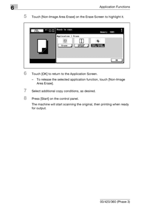 Page 3366Application Functions
6-94 bizhub 500/420/360 (Phase 3)
5Touch [Non-Image Area Erase] on the Erase Screen to highlight it.
6Touch [OK] to return to the Application Screen.
– To release the selected application function, touch [Non-Image 
Area Erase].
7Select additional copy conditions, as desired.
8Press [Start] on the control panel.
The machine will start scanning the original, then printing when ready 
for output.
Downloaded From ManualsPrinter.com Manuals 