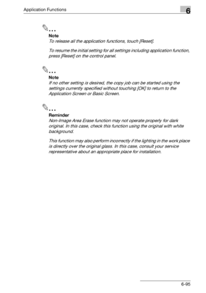 Page 337Application Functions6
bizhub 500/420/360 (Phase 3) 6-95
2
Note 
To release all the application functions, touch [Reset].
To resume the initial setting for all settings including application function, 
press [Reset] on the control panel.
2
Note 
If no other setting is desired, the copy job can be started using the 
settings currently specified without touching [OK] to return to the 
Application Screen or Basic Screen.
2
Reminder 
Non-Image Area Erase function may not operate properly for dark 
original....