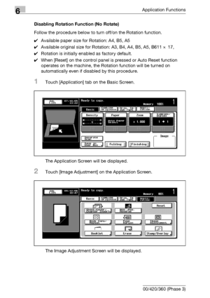 Page 3426Application Functions
6-100 bizhub 500/420/360 (Phase 3)Disabling Rotation Function (No Rotate)
Follow the procedure below to turn off/on the Rotation function.
0Available paper size for Rotation: A4, B5, A5
0Available original size for Rotation: A3, B4, A4, B5, A5, B611 e 17, 
0Rotation is initially enabled as factory default.
0When [Reset] on the control panel is pressed or Auto Reset function 
operates on the machine, the Rotation function will be turned on 
automatically even if disabled by this...