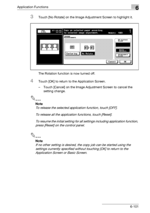 Page 343Application Functions6
bizhub 500/420/360 (Phase 3) 6-101
3Touch [No Rotate] on the Image Adjustment Screen to highlight it.
The Rotation function is now turned off.
4Touch [OK] to return to the Application Screen.
– Touch [Cancel] on the Image Adjustment Screen to cancel the 
setting change.
2
Note 
To release the selected application function, touch [OFF].
To release all the application functions, touch [Reset].
To resume the initial setting for all settings including application function, 
press...