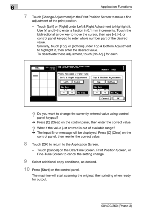 Page 3506Application Functions
6-108 bizhub 500/420/360 (Phase 3)
7Touch [Change Adjustment] on the Print Position Screen to make a fine 
adjustment of the print position.
– Touch [Left] or [Right] under Left & Right Adjustment to highlight it. 
Use [+] and [–] to enter a fraction in 0.1 mm increments. Touch the 
bidirectional arrow key to move the cursor, then use [+], [–], or 
control panel keypad to enter whole number part of the desired 
value.
Similarly, touch [Top] or [Bottom] under Top & Bottom Adjustment...