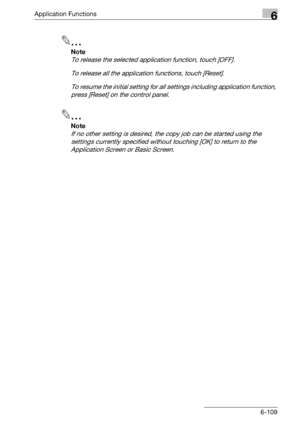 Page 351Application Functions6
bizhub 500/420/360 (Phase 3) 6-109
2
Note 
To release the selected application function, touch [OFF].
To release all the application functions, touch [Reset].
To resume the initial setting for all settings including application function, 
press [Reset] on the control panel.
2
Note 
If no other setting is desired, the copy job can be started using the 
settings currently specified without touching [OK] to return to the 
Application Screen or Basic Screen.
Downloaded From...